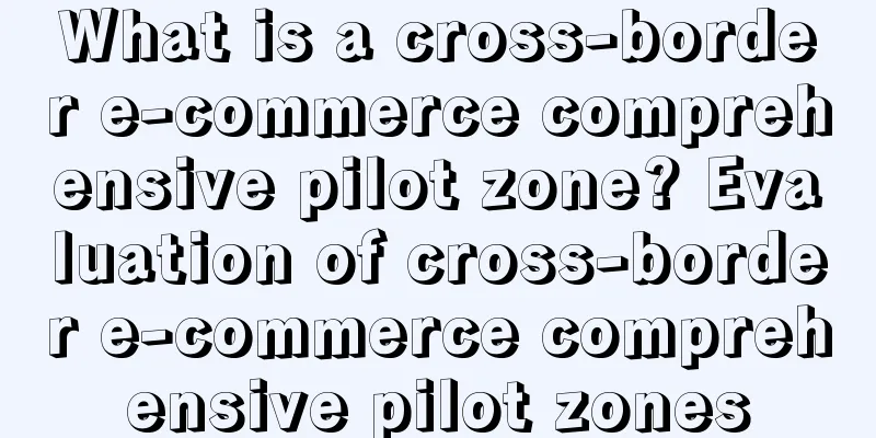 What is a cross-border e-commerce comprehensive pilot zone? Evaluation of cross-border e-commerce comprehensive pilot zones