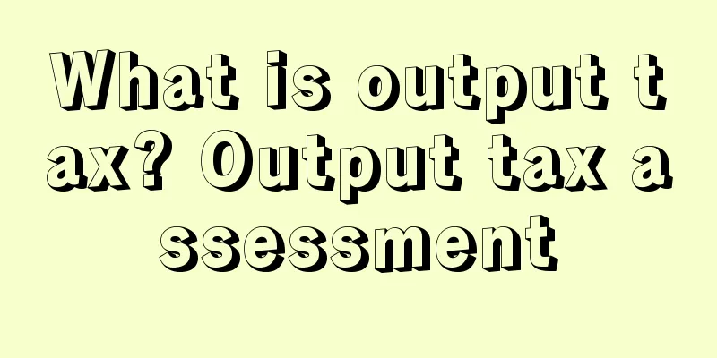 What is output tax? Output tax assessment