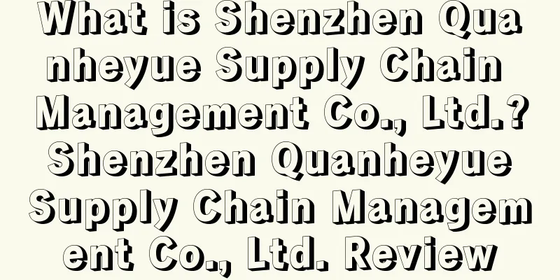 What is Shenzhen Quanheyue Supply Chain Management Co., Ltd.? Shenzhen Quanheyue Supply Chain Management Co., Ltd. Review