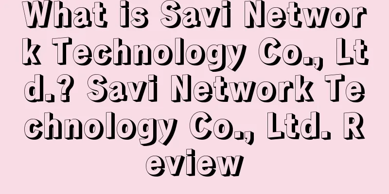What is Savi Network Technology Co., Ltd.? Savi Network Technology Co., Ltd. Review