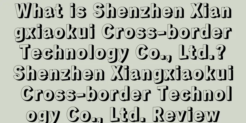 What is Shenzhen Xiangxiaokui Cross-border Technology Co., Ltd.? Shenzhen Xiangxiaokui Cross-border Technology Co., Ltd. Review