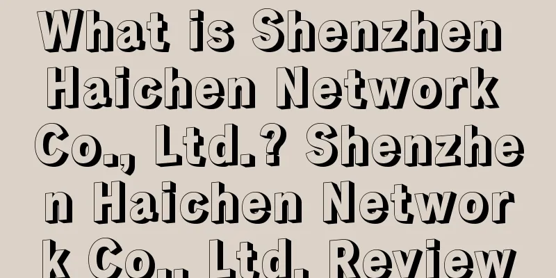 What is Shenzhen Haichen Network Co., Ltd.? Shenzhen Haichen Network Co., Ltd. Review