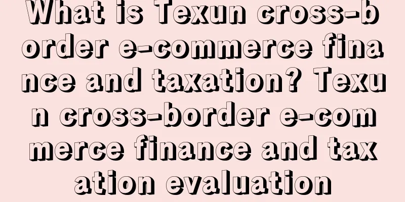 What is Texun cross-border e-commerce finance and taxation? Texun cross-border e-commerce finance and taxation evaluation