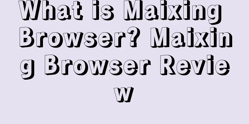 What is Maixing Browser? Maixing Browser Review