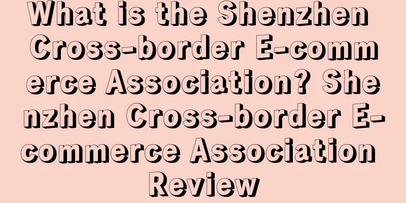 What is the Shenzhen Cross-border E-commerce Association? Shenzhen Cross-border E-commerce Association Review