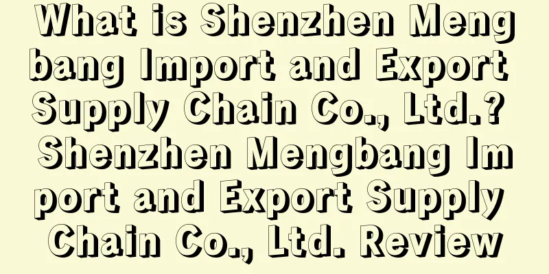 What is Shenzhen Mengbang Import and Export Supply Chain Co., Ltd.? Shenzhen Mengbang Import and Export Supply Chain Co., Ltd. Review