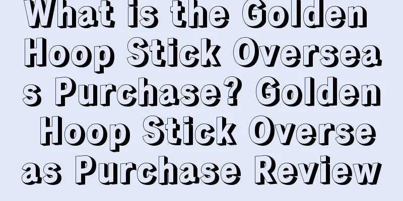 What is the Golden Hoop Stick Overseas Purchase? Golden Hoop Stick Overseas Purchase Review