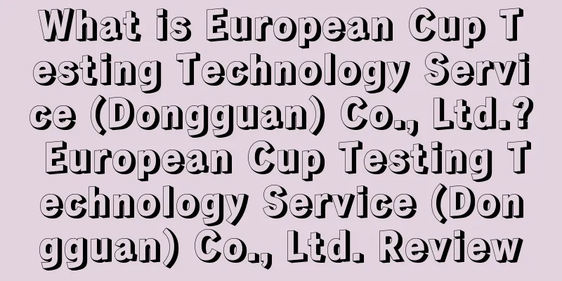 What is European Cup Testing Technology Service (Dongguan) Co., Ltd.? European Cup Testing Technology Service (Dongguan) Co., Ltd. Review