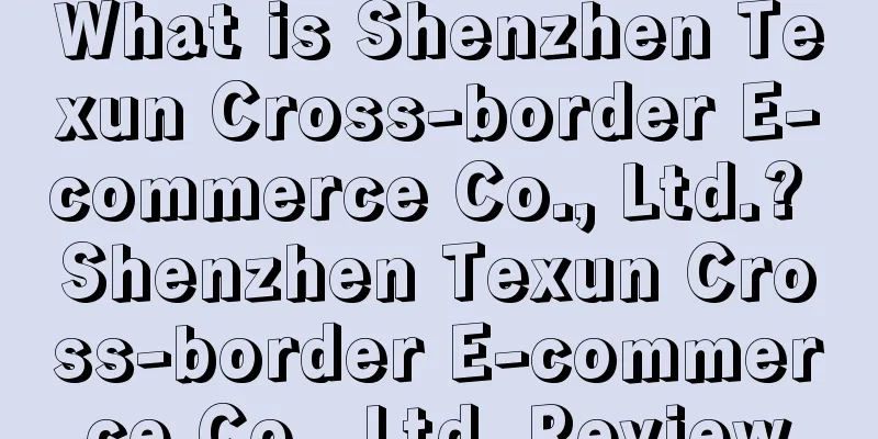 What is Shenzhen Texun Cross-border E-commerce Co., Ltd.? Shenzhen Texun Cross-border E-commerce Co., Ltd. Review