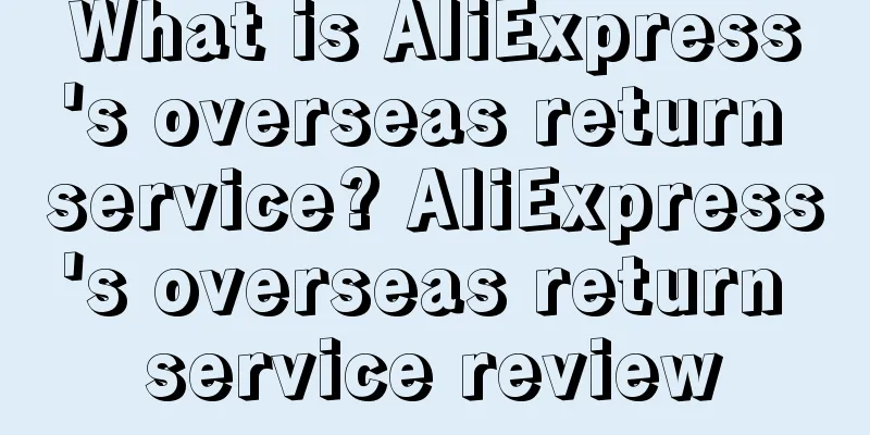 What is AliExpress's overseas return service? AliExpress's overseas return service review