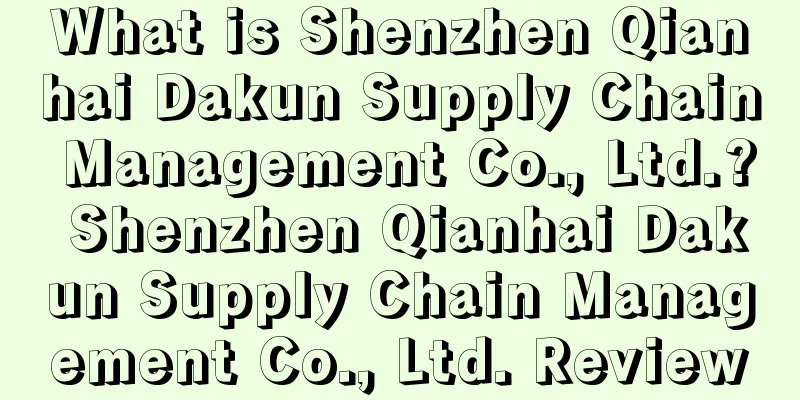 What is Shenzhen Qianhai Dakun Supply Chain Management Co., Ltd.? Shenzhen Qianhai Dakun Supply Chain Management Co., Ltd. Review