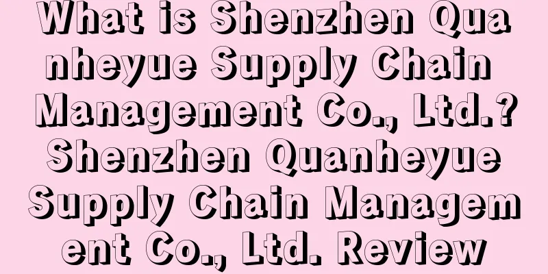 What is Shenzhen Quanheyue Supply Chain Management Co., Ltd.? Shenzhen Quanheyue Supply Chain Management Co., Ltd. Review