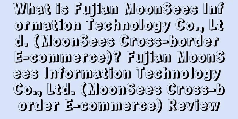 What is Fujian MoonSees Information Technology Co., Ltd. (MoonSees Cross-border E-commerce)? Fujian MoonSees Information Technology Co., Ltd. (MoonSees Cross-border E-commerce) Review