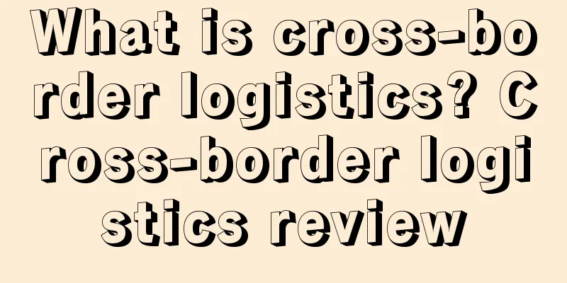 What is cross-border logistics? Cross-border logistics review