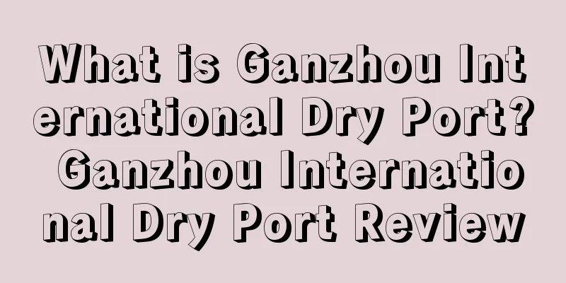 What is Ganzhou International Dry Port? Ganzhou International Dry Port Review