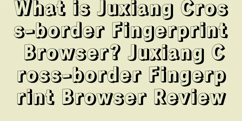 What is Juxiang Cross-border Fingerprint Browser? Juxiang Cross-border Fingerprint Browser Review