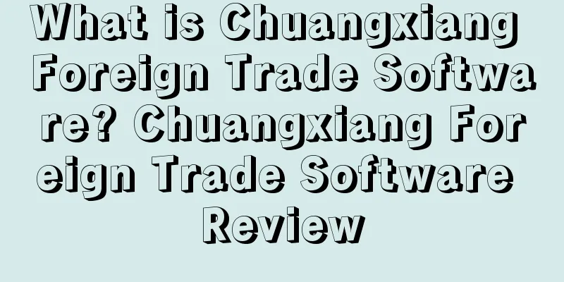 What is Chuangxiang Foreign Trade Software? Chuangxiang Foreign Trade Software Review