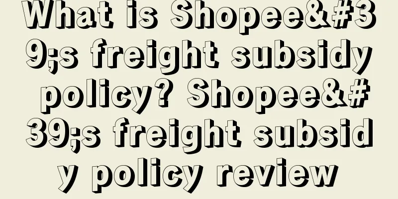 What is Shopee's freight subsidy policy? Shopee's freight subsidy policy review