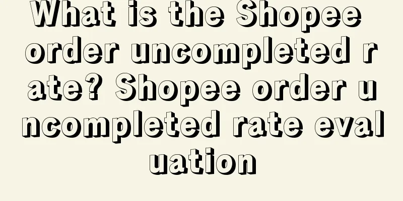 What is the Shopee order uncompleted rate? Shopee order uncompleted rate evaluation