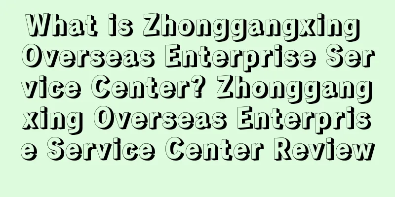 What is Zhonggangxing Overseas Enterprise Service Center? Zhonggangxing Overseas Enterprise Service Center Review