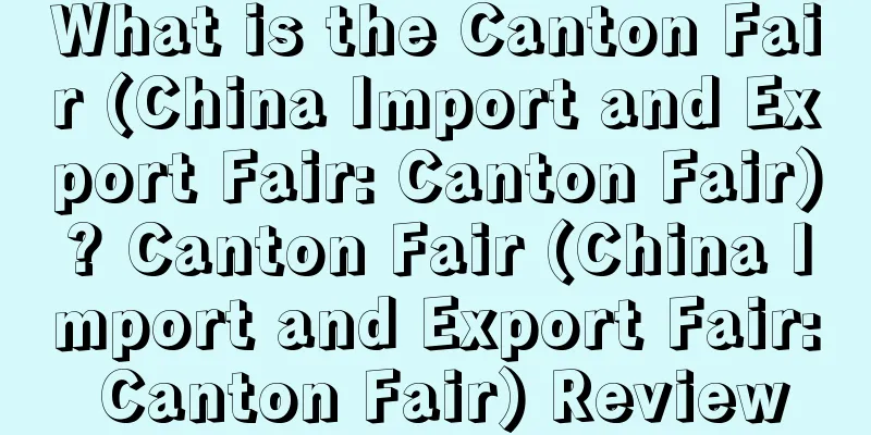 What is the Canton Fair (China Import and Export Fair: Canton Fair)? Canton Fair (China Import and Export Fair: Canton Fair) Review