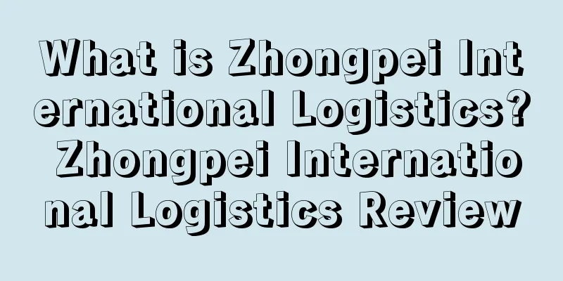 What is Zhongpei International Logistics? Zhongpei International Logistics Review