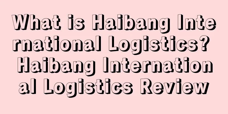 What is Haibang International Logistics? Haibang International Logistics Review