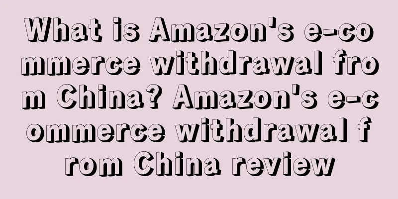 What is Amazon's e-commerce withdrawal from China? Amazon's e-commerce withdrawal from China review
