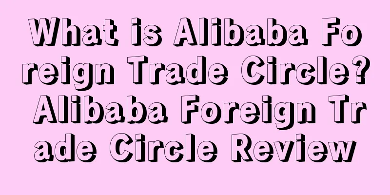 What is Alibaba Foreign Trade Circle? Alibaba Foreign Trade Circle Review