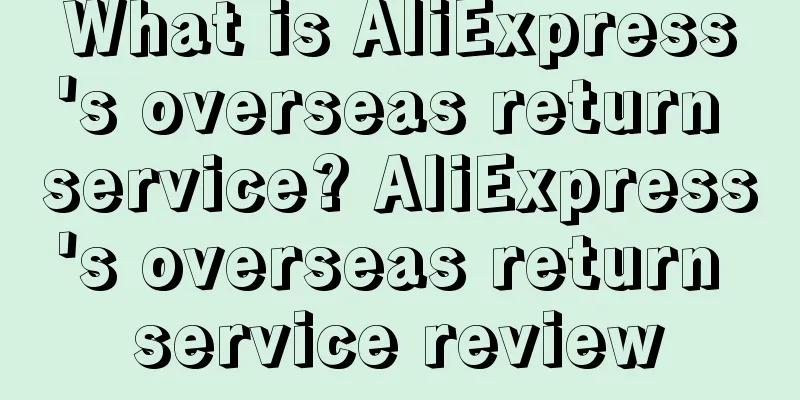 What is AliExpress's overseas return service? AliExpress's overseas return service review
