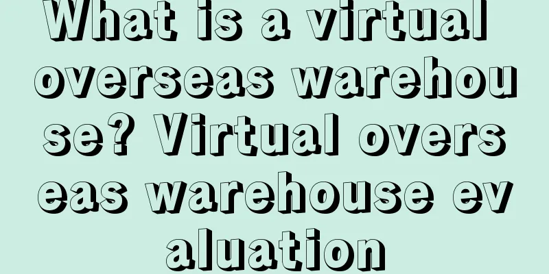 What is a virtual overseas warehouse? Virtual overseas warehouse evaluation