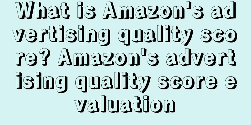 What is Amazon's advertising quality score? Amazon's advertising quality score evaluation