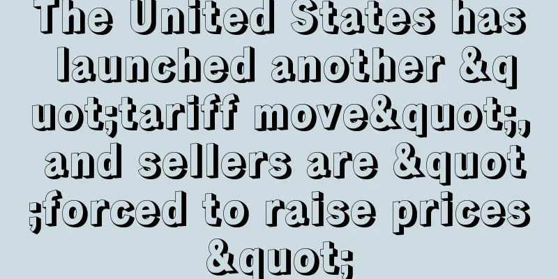 The United States has launched another "tariff move", and sellers are "forced to raise prices"