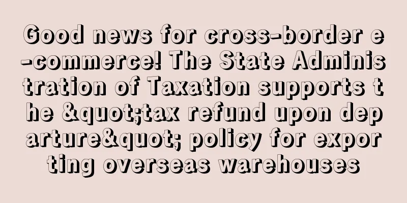 Good news for cross-border e-commerce! The State Administration of Taxation supports the "tax refund upon departure" policy for exporting overseas warehouses