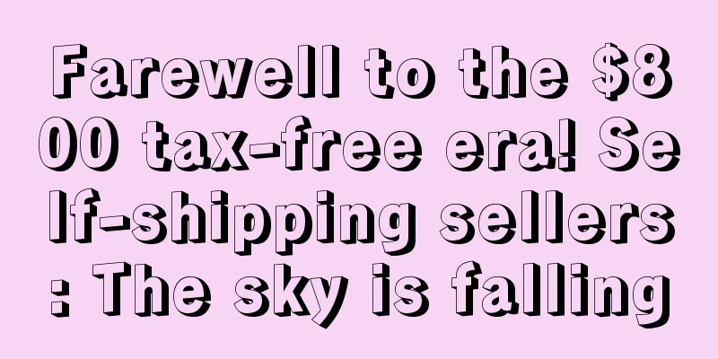 Farewell to the $800 tax-free era! Self-shipping sellers: The sky is falling
