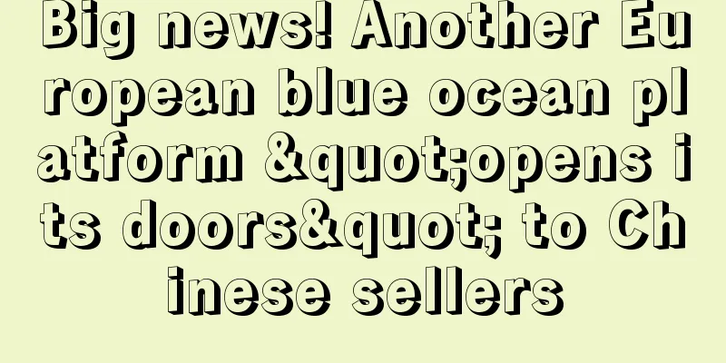 Big news! Another European blue ocean platform "opens its doors" to Chinese sellers