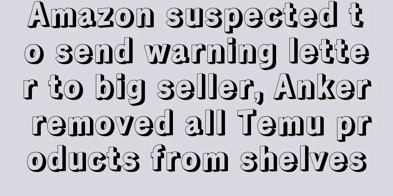 Amazon suspected to send warning letter to big seller, Anker removed all Temu products from shelves