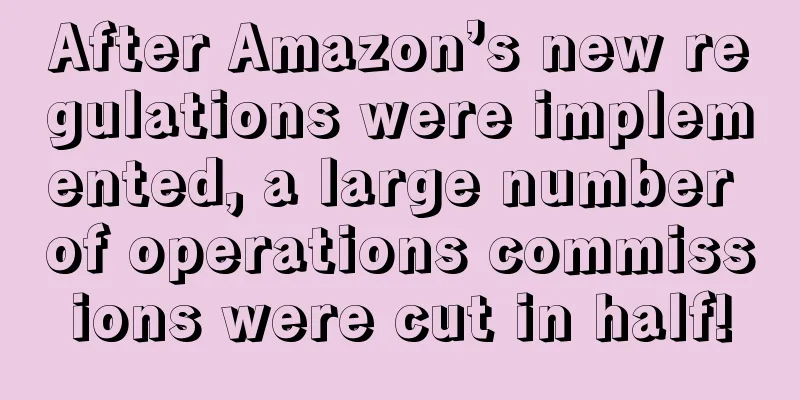 After Amazon’s new regulations were implemented, a large number of operations commissions were cut in half!