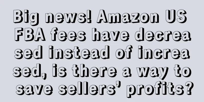 Big news! Amazon US FBA fees have decreased instead of increased, is there a way to save sellers’ profits?
