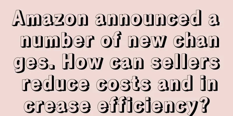 Amazon announced a number of new changes. How can sellers reduce costs and increase efficiency?