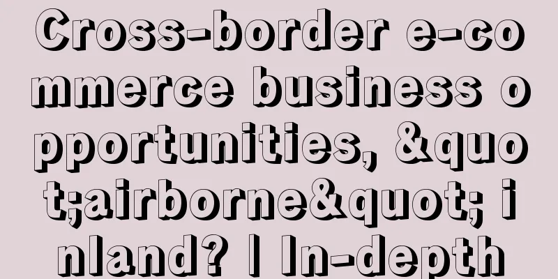 Cross-border e-commerce business opportunities, "airborne" inland? | In-depth