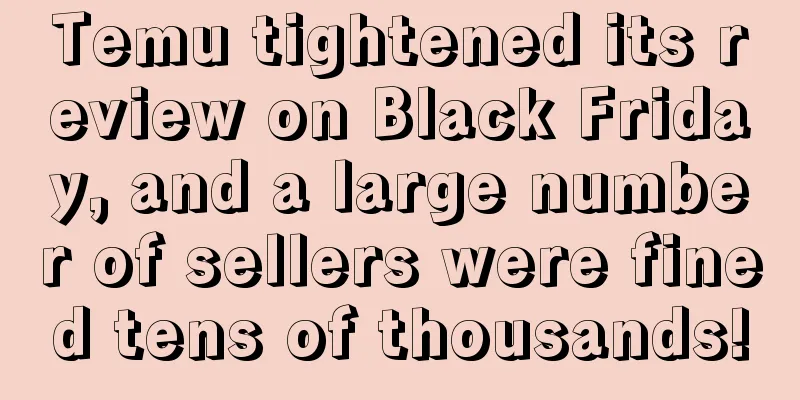 Temu tightened its review on Black Friday, and a large number of sellers were fined tens of thousands!