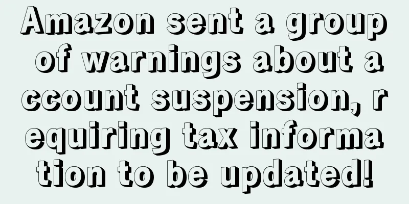 Amazon sent a group of warnings about account suspension, requiring tax information to be updated!
