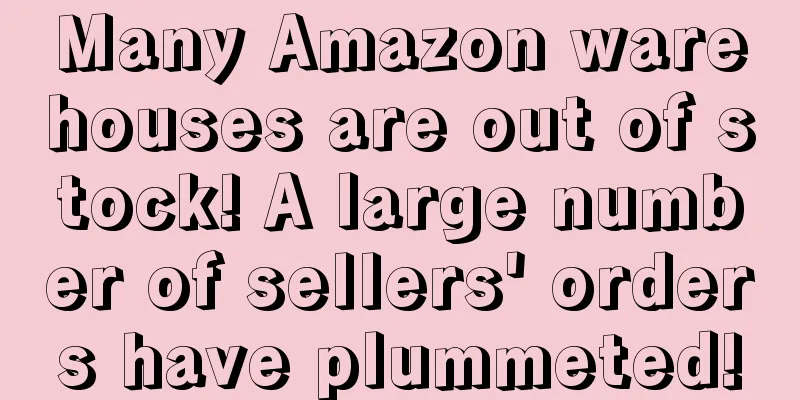 Many Amazon warehouses are out of stock! A large number of sellers' orders have plummeted!