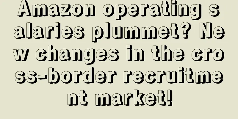 Amazon operating salaries plummet? New changes in the cross-border recruitment market!