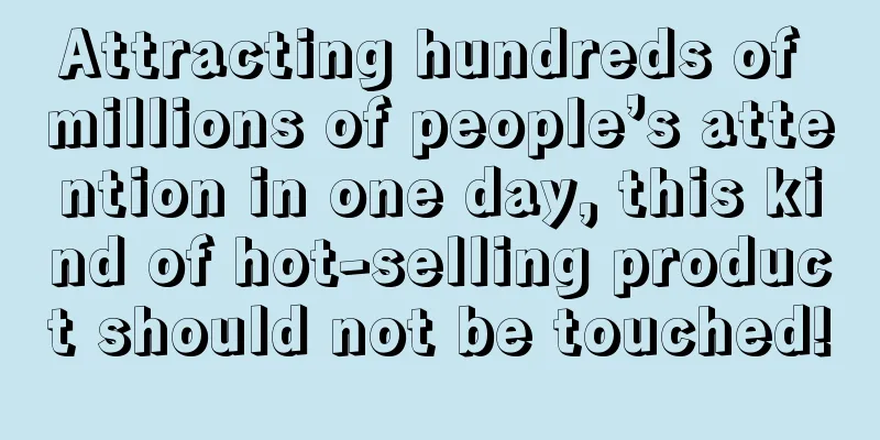 Attracting hundreds of millions of people’s attention in one day, this kind of hot-selling product should not be touched!