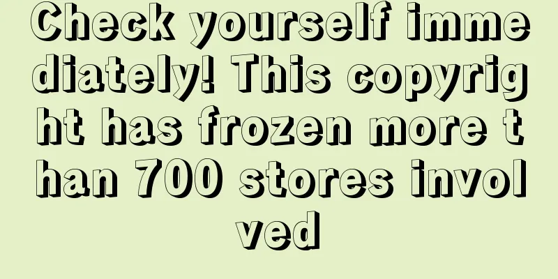 Check yourself immediately! This copyright has frozen more than 700 stores involved