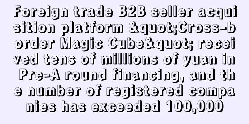 Foreign trade B2B seller acquisition platform "Cross-border Magic Cube" received tens of millions of yuan in Pre-A round financing, and the number of registered companies has exceeded 100,000