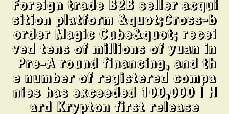 Foreign trade B2B seller acquisition platform "Cross-border Magic Cube" received tens of millions of yuan in Pre-A round financing, and the number of registered companies has exceeded 100,000 | Hard Krypton first release