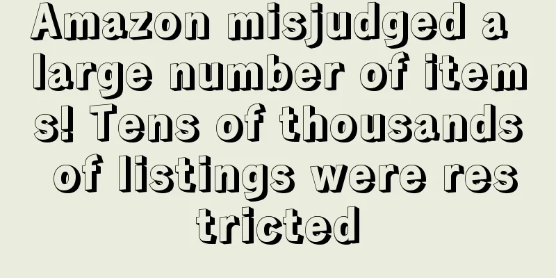 Amazon misjudged a large number of items! Tens of thousands of listings were restricted
